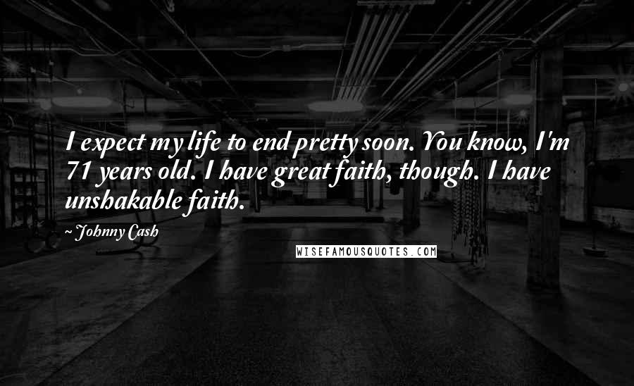 Johnny Cash Quotes: I expect my life to end pretty soon. You know, I'm 71 years old. I have great faith, though. I have unshakable faith.