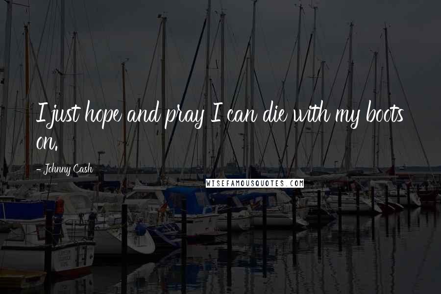 Johnny Cash Quotes: I just hope and pray I can die with my boots on.