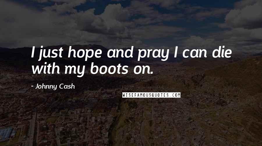 Johnny Cash Quotes: I just hope and pray I can die with my boots on.
