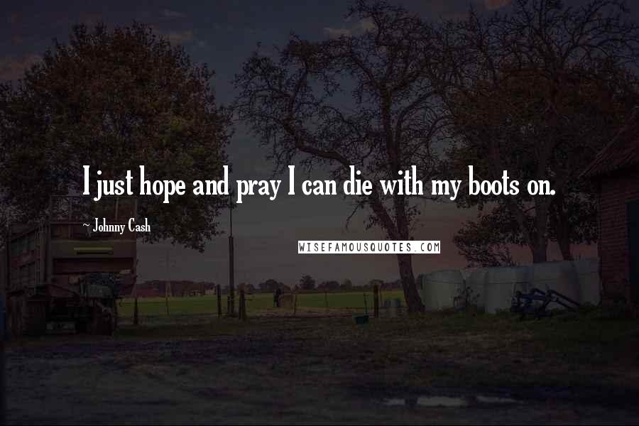 Johnny Cash Quotes: I just hope and pray I can die with my boots on.