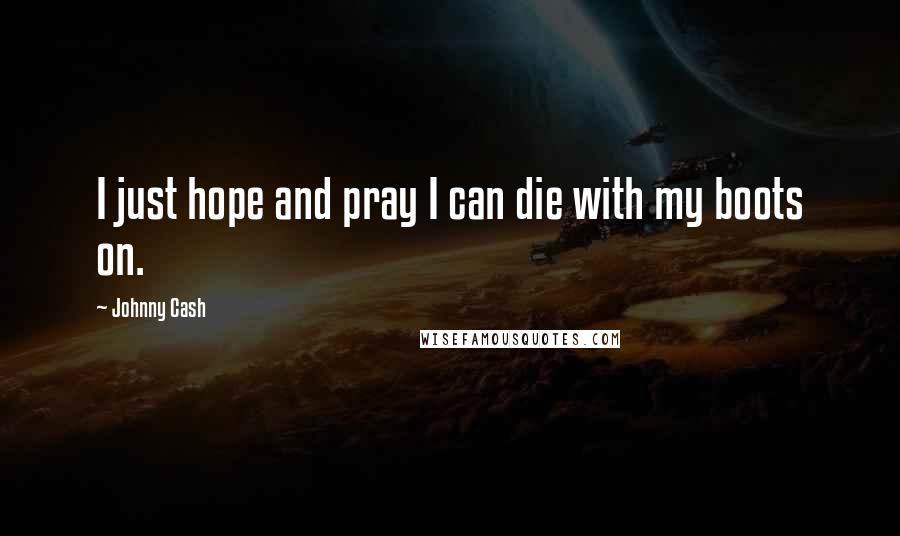 Johnny Cash Quotes: I just hope and pray I can die with my boots on.