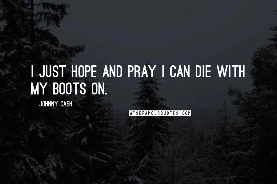 Johnny Cash Quotes: I just hope and pray I can die with my boots on.