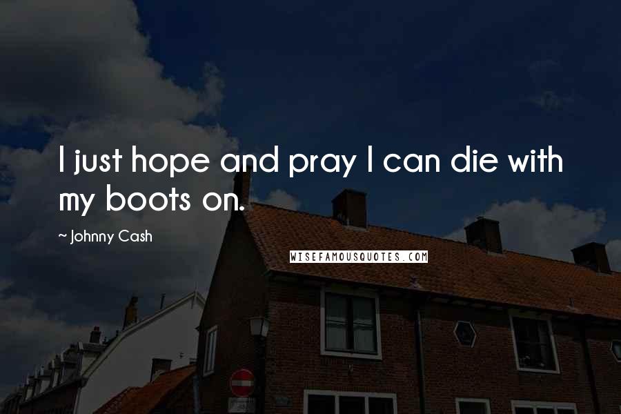 Johnny Cash Quotes: I just hope and pray I can die with my boots on.