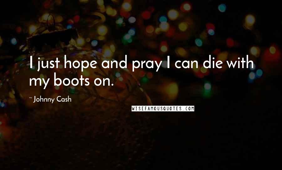 Johnny Cash Quotes: I just hope and pray I can die with my boots on.