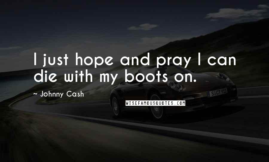 Johnny Cash Quotes: I just hope and pray I can die with my boots on.