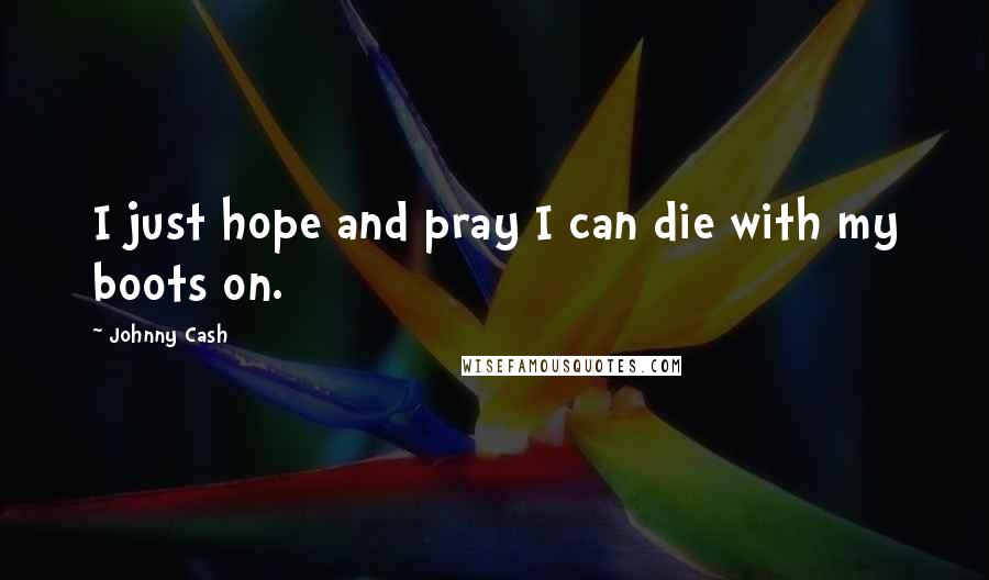 Johnny Cash Quotes: I just hope and pray I can die with my boots on.
