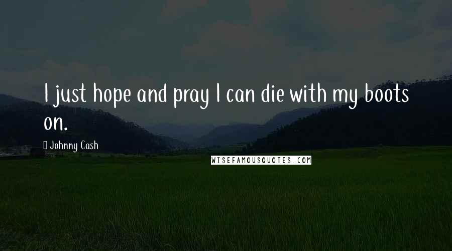 Johnny Cash Quotes: I just hope and pray I can die with my boots on.