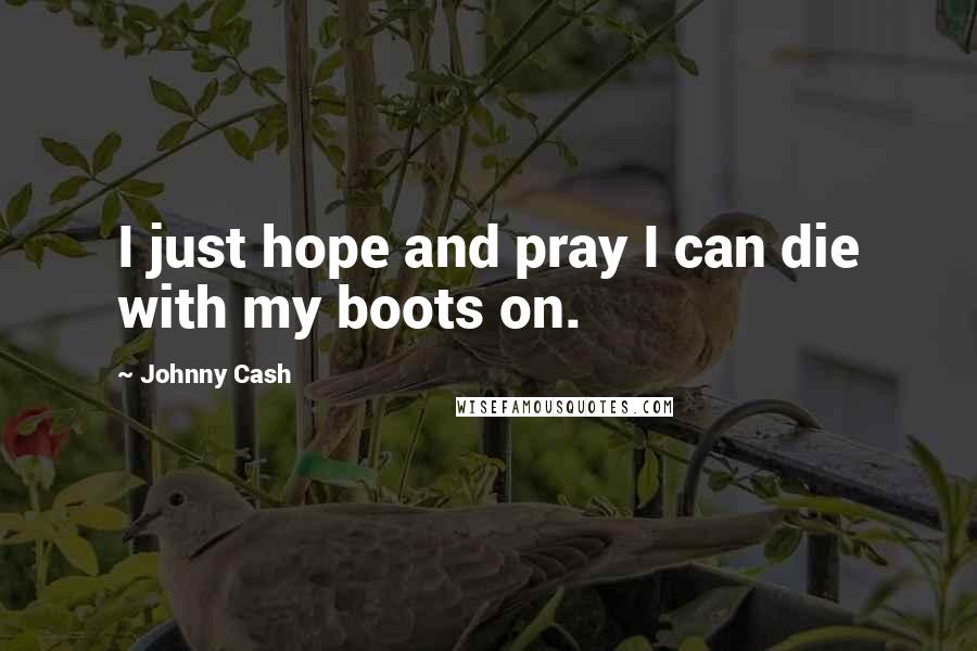 Johnny Cash Quotes: I just hope and pray I can die with my boots on.