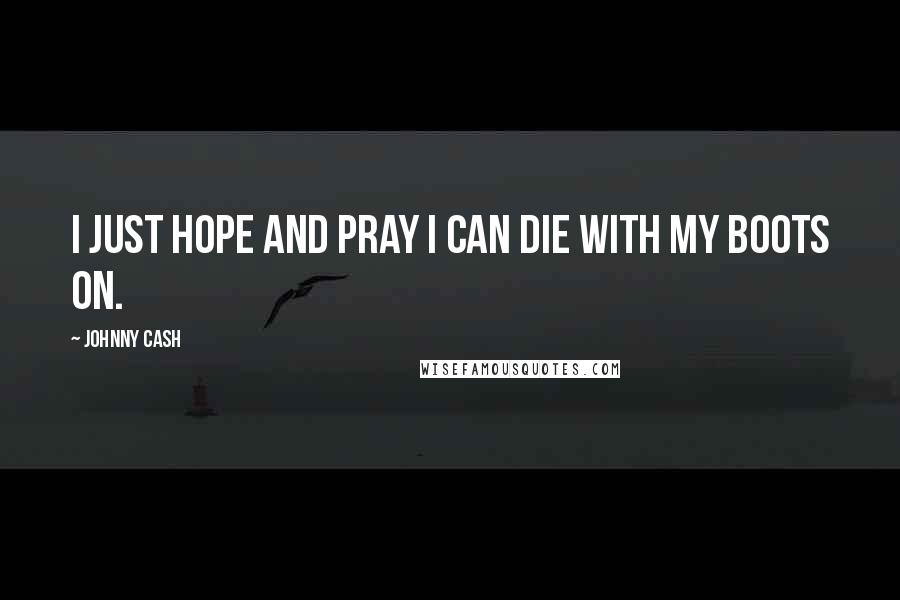 Johnny Cash Quotes: I just hope and pray I can die with my boots on.