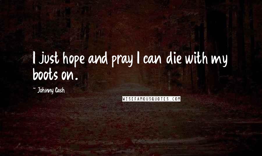 Johnny Cash Quotes: I just hope and pray I can die with my boots on.