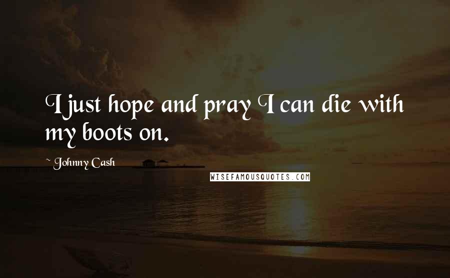 Johnny Cash Quotes: I just hope and pray I can die with my boots on.
