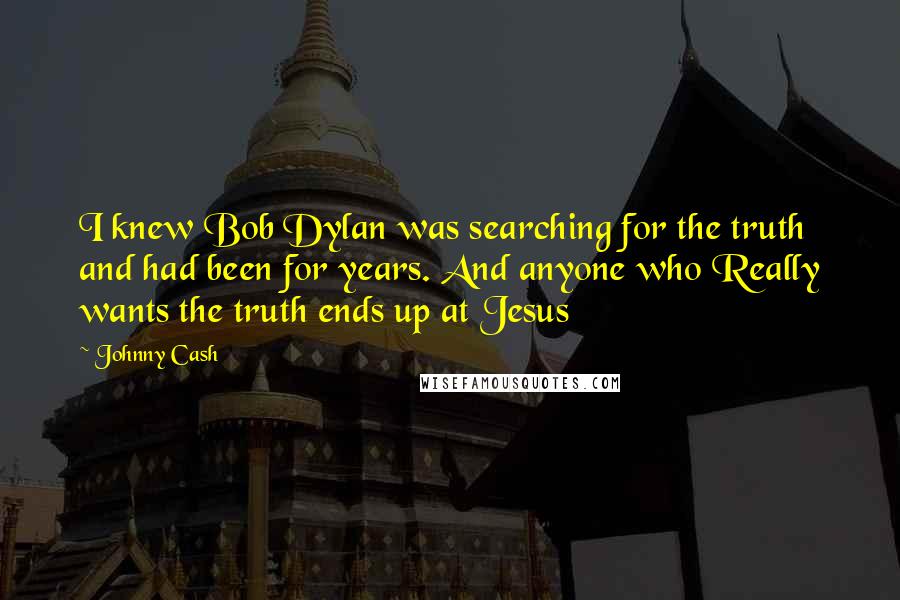 Johnny Cash Quotes: I knew Bob Dylan was searching for the truth and had been for years. And anyone who Really wants the truth ends up at Jesus