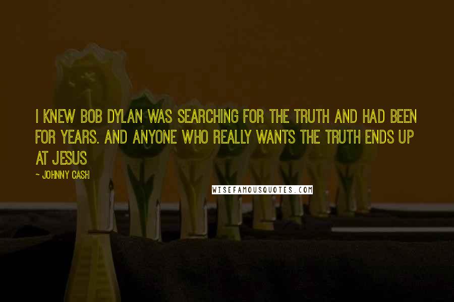 Johnny Cash Quotes: I knew Bob Dylan was searching for the truth and had been for years. And anyone who Really wants the truth ends up at Jesus