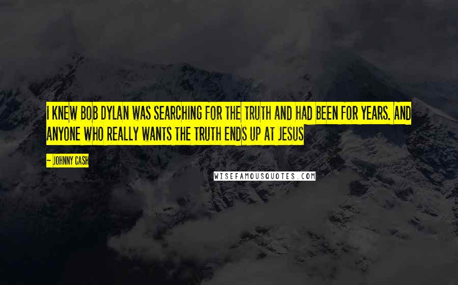Johnny Cash Quotes: I knew Bob Dylan was searching for the truth and had been for years. And anyone who Really wants the truth ends up at Jesus
