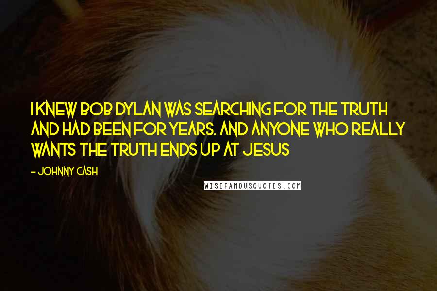 Johnny Cash Quotes: I knew Bob Dylan was searching for the truth and had been for years. And anyone who Really wants the truth ends up at Jesus