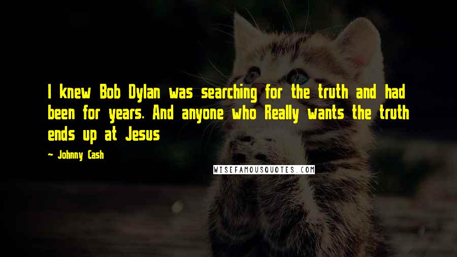 Johnny Cash Quotes: I knew Bob Dylan was searching for the truth and had been for years. And anyone who Really wants the truth ends up at Jesus