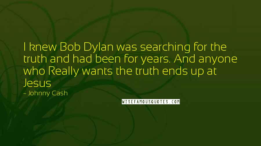 Johnny Cash Quotes: I knew Bob Dylan was searching for the truth and had been for years. And anyone who Really wants the truth ends up at Jesus