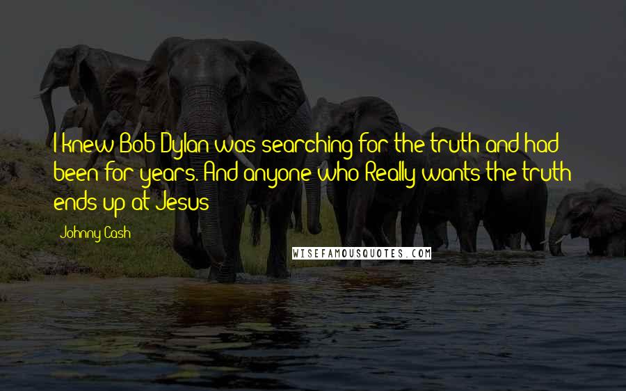 Johnny Cash Quotes: I knew Bob Dylan was searching for the truth and had been for years. And anyone who Really wants the truth ends up at Jesus