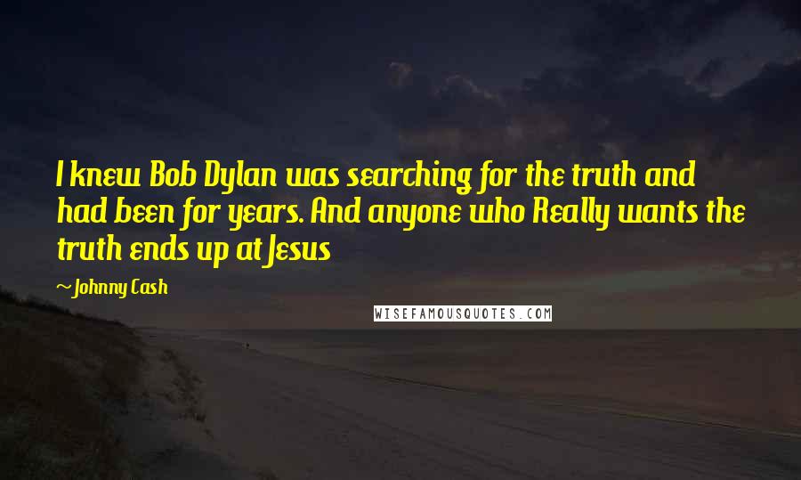 Johnny Cash Quotes: I knew Bob Dylan was searching for the truth and had been for years. And anyone who Really wants the truth ends up at Jesus