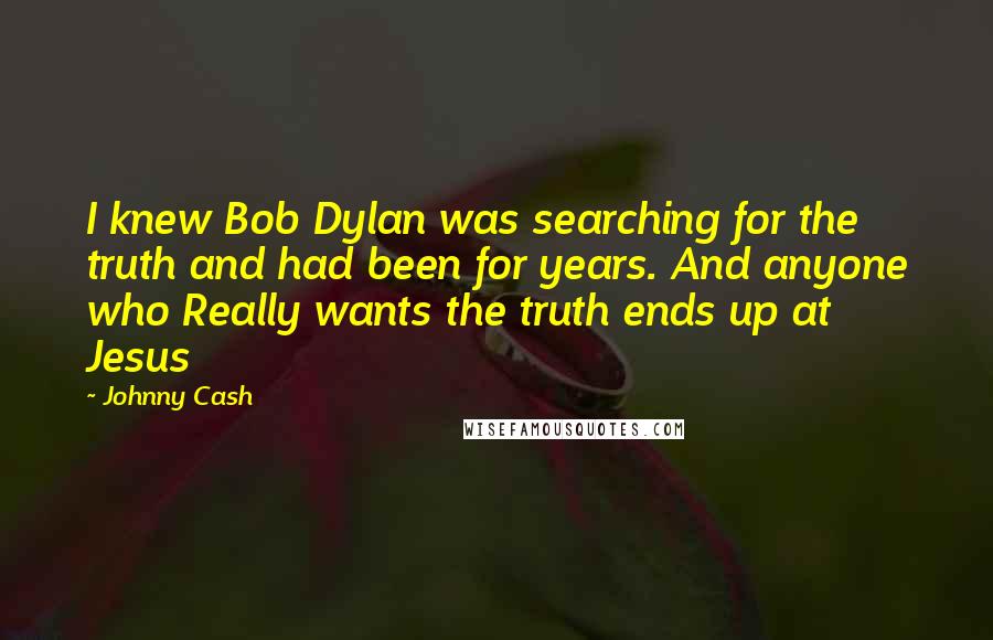 Johnny Cash Quotes: I knew Bob Dylan was searching for the truth and had been for years. And anyone who Really wants the truth ends up at Jesus