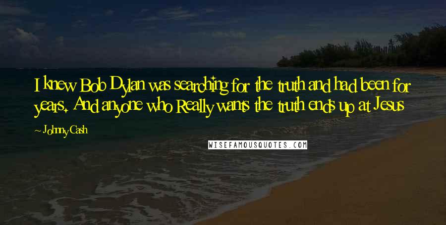 Johnny Cash Quotes: I knew Bob Dylan was searching for the truth and had been for years. And anyone who Really wants the truth ends up at Jesus