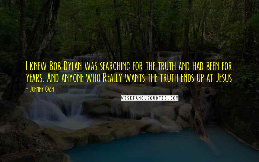 Johnny Cash Quotes: I knew Bob Dylan was searching for the truth and had been for years. And anyone who Really wants the truth ends up at Jesus