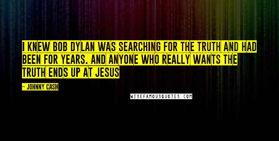 Johnny Cash Quotes: I knew Bob Dylan was searching for the truth and had been for years. And anyone who Really wants the truth ends up at Jesus