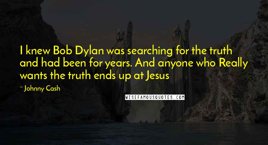Johnny Cash Quotes: I knew Bob Dylan was searching for the truth and had been for years. And anyone who Really wants the truth ends up at Jesus