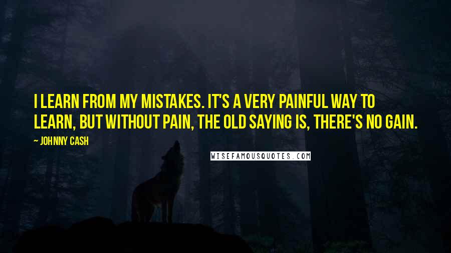 Johnny Cash Quotes: I learn from my mistakes. It's a very painful way to learn, but without pain, the old saying is, there's no gain.