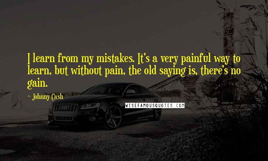 Johnny Cash Quotes: I learn from my mistakes. It's a very painful way to learn, but without pain, the old saying is, there's no gain.