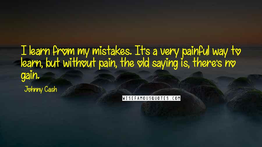 Johnny Cash Quotes: I learn from my mistakes. It's a very painful way to learn, but without pain, the old saying is, there's no gain.