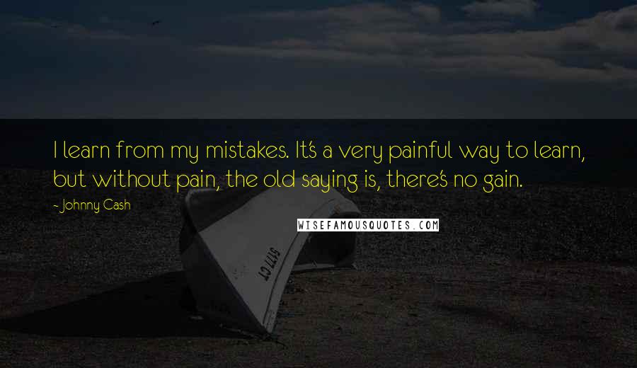 Johnny Cash Quotes: I learn from my mistakes. It's a very painful way to learn, but without pain, the old saying is, there's no gain.