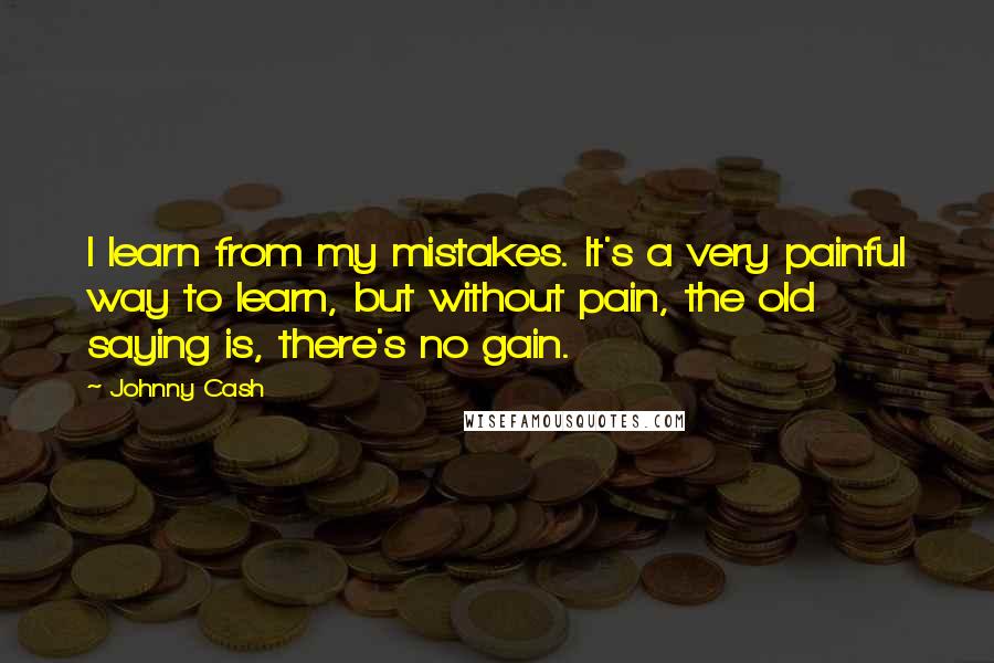 Johnny Cash Quotes: I learn from my mistakes. It's a very painful way to learn, but without pain, the old saying is, there's no gain.