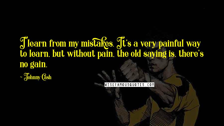 Johnny Cash Quotes: I learn from my mistakes. It's a very painful way to learn, but without pain, the old saying is, there's no gain.
