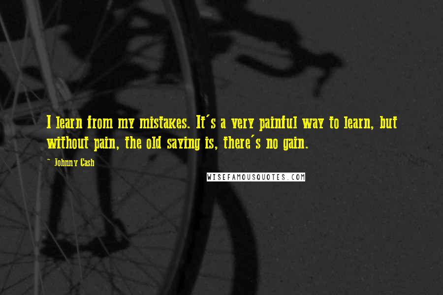 Johnny Cash Quotes: I learn from my mistakes. It's a very painful way to learn, but without pain, the old saying is, there's no gain.