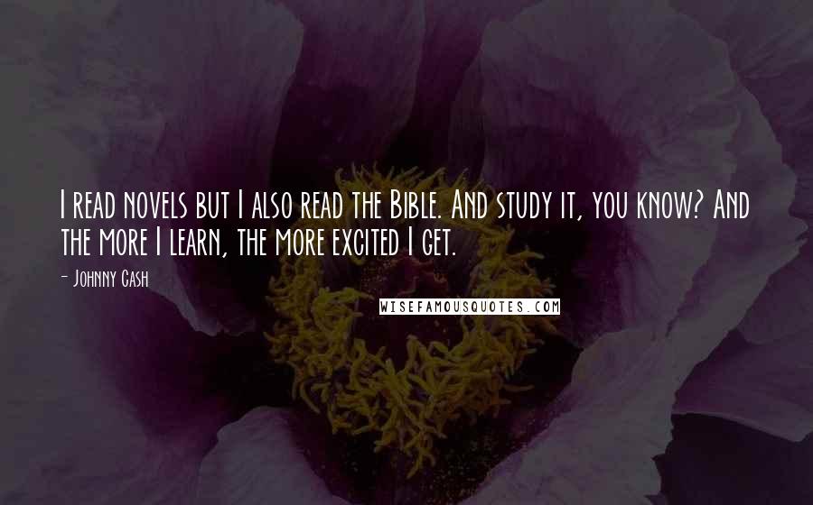 Johnny Cash Quotes: I read novels but I also read the Bible. And study it, you know? And the more I learn, the more excited I get.