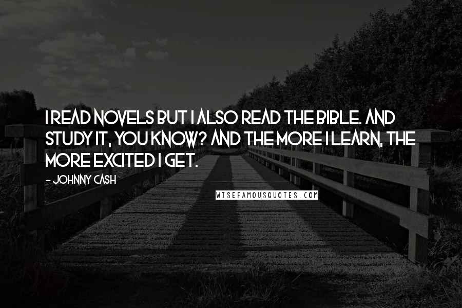 Johnny Cash Quotes: I read novels but I also read the Bible. And study it, you know? And the more I learn, the more excited I get.