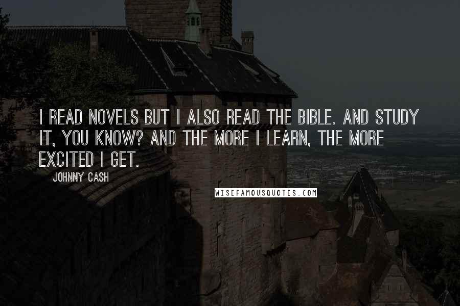 Johnny Cash Quotes: I read novels but I also read the Bible. And study it, you know? And the more I learn, the more excited I get.