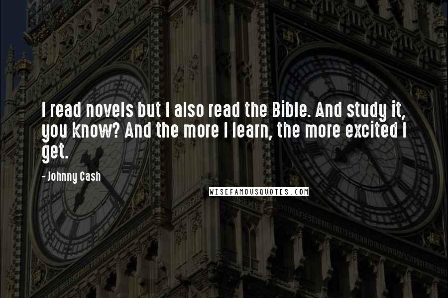 Johnny Cash Quotes: I read novels but I also read the Bible. And study it, you know? And the more I learn, the more excited I get.