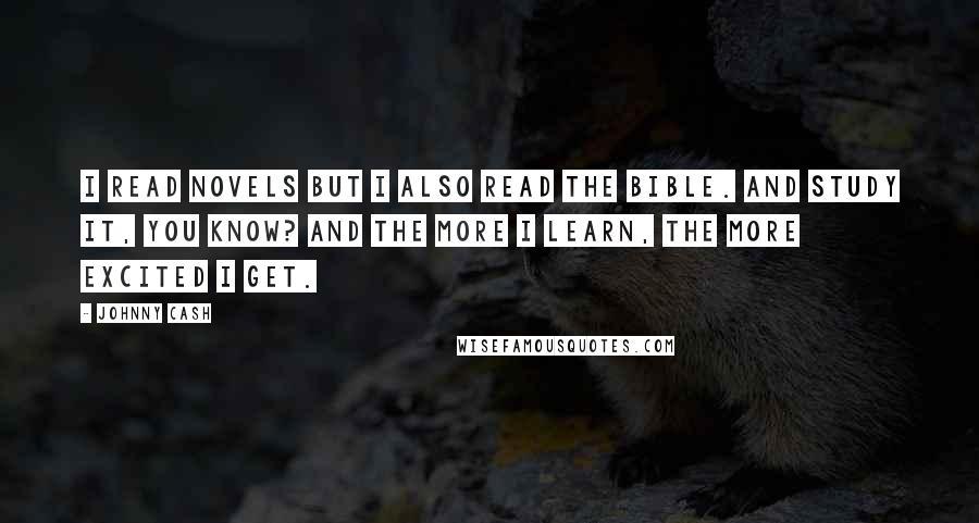 Johnny Cash Quotes: I read novels but I also read the Bible. And study it, you know? And the more I learn, the more excited I get.