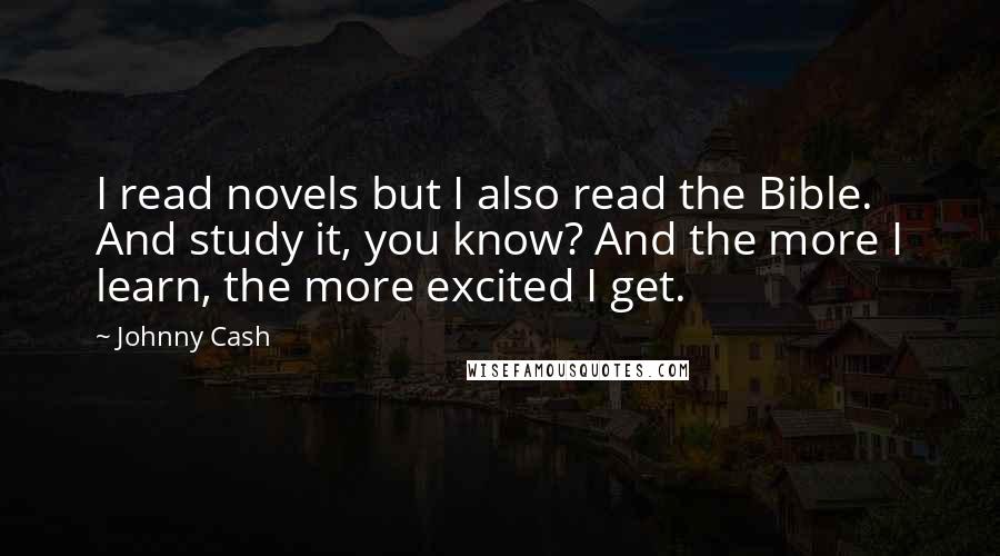 Johnny Cash Quotes: I read novels but I also read the Bible. And study it, you know? And the more I learn, the more excited I get.
