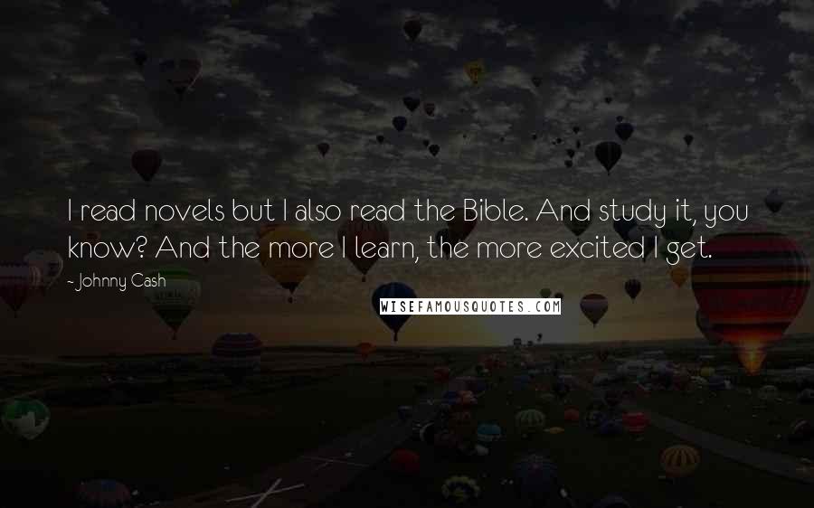 Johnny Cash Quotes: I read novels but I also read the Bible. And study it, you know? And the more I learn, the more excited I get.