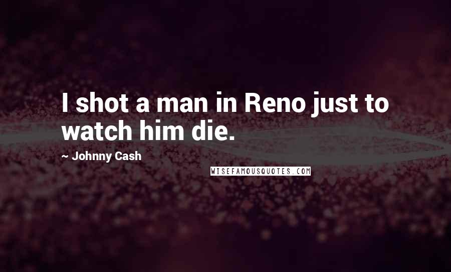 Johnny Cash Quotes: I shot a man in Reno just to watch him die.