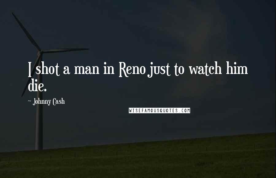 Johnny Cash Quotes: I shot a man in Reno just to watch him die.