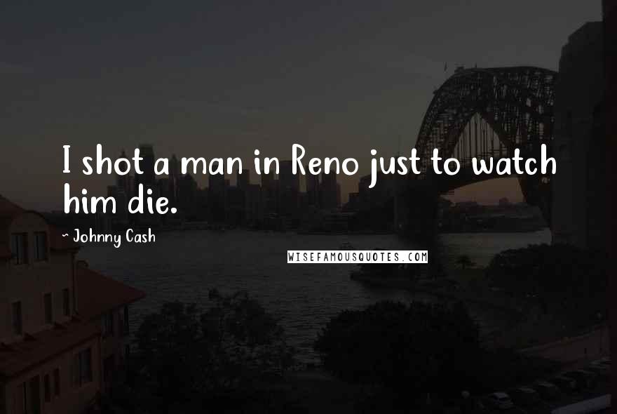 Johnny Cash Quotes: I shot a man in Reno just to watch him die.