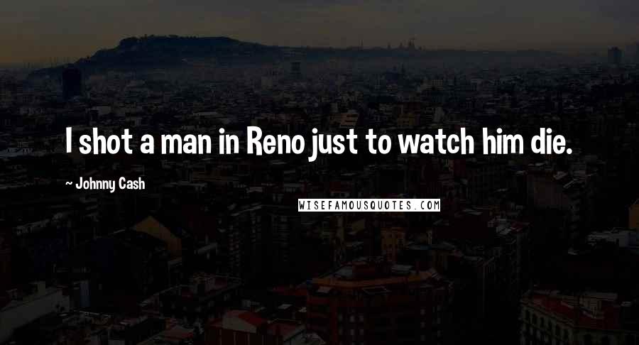 Johnny Cash Quotes: I shot a man in Reno just to watch him die.