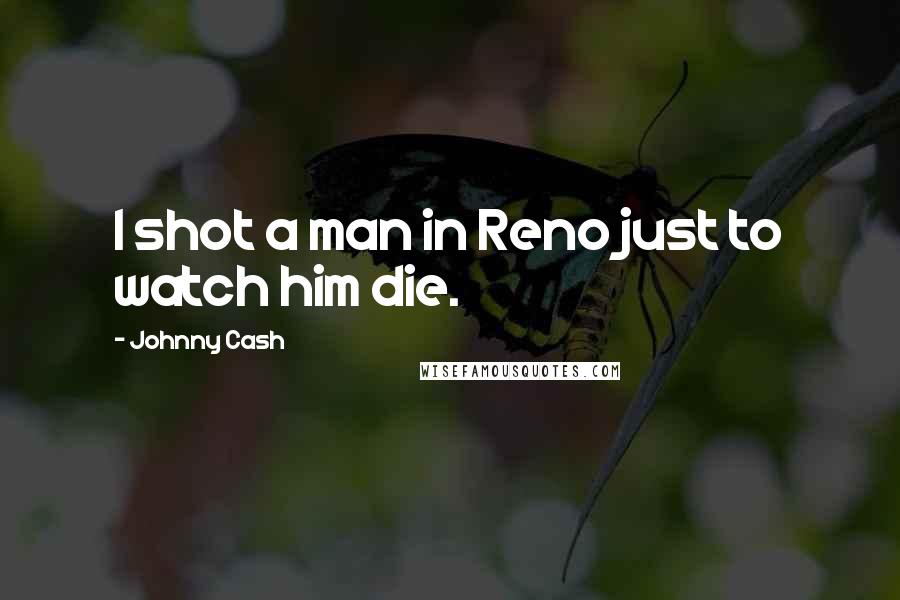 Johnny Cash Quotes: I shot a man in Reno just to watch him die.
