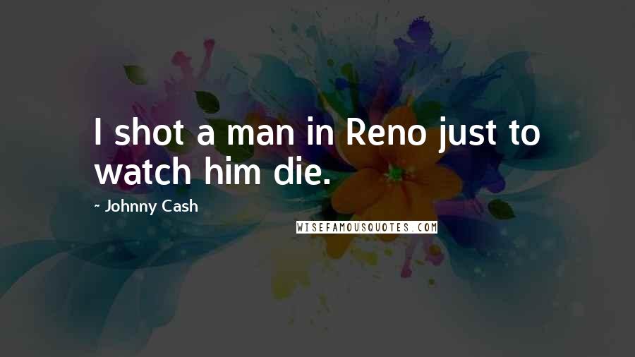 Johnny Cash Quotes: I shot a man in Reno just to watch him die.