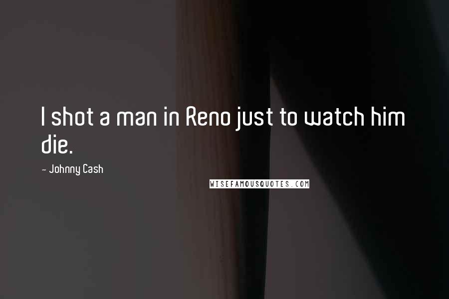 Johnny Cash Quotes: I shot a man in Reno just to watch him die.