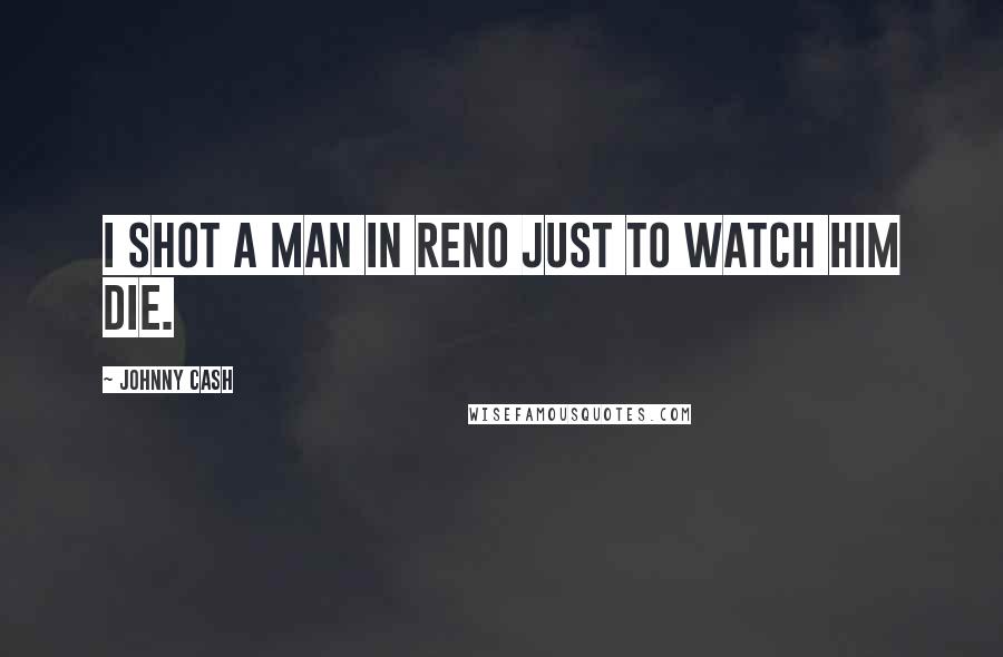 Johnny Cash Quotes: I shot a man in Reno just to watch him die.